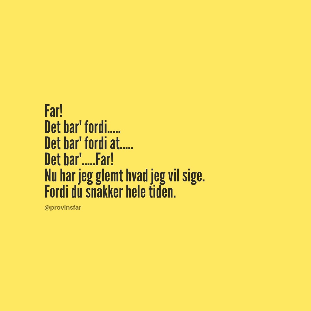 Far!
Det bar' fordi.....
Det bar' fordi at.....
Det bar'.....Far!
Nu har jeg glemt hvad jeg vil sige.
Fordi du snakker hele tiden.