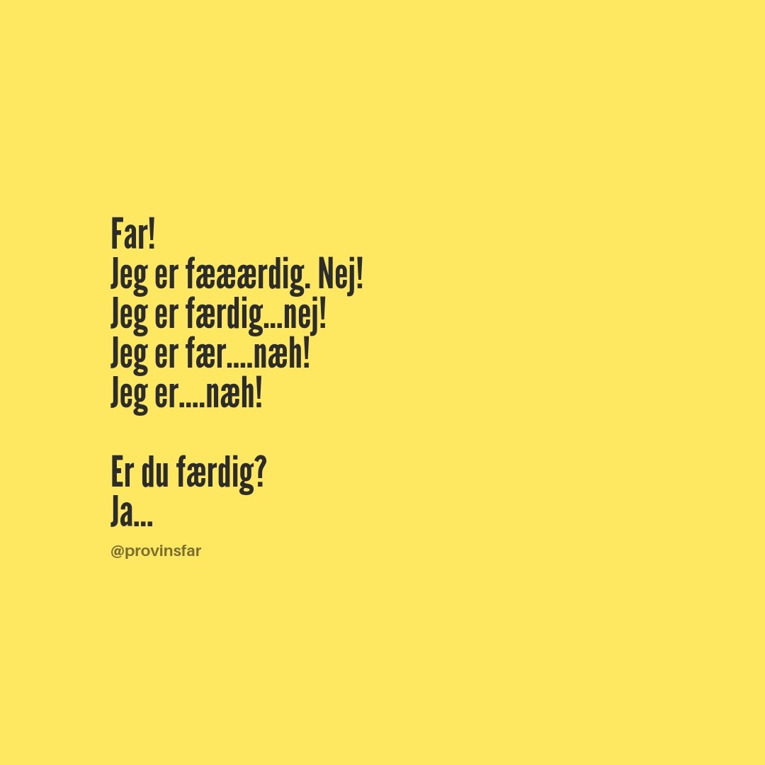 Far!
Jeg er fææærdig. Nej!
Jeg er færdig...nej!
Jeg er fær….næh!
Jeg er….næh!

Er du færdig?
Ja...