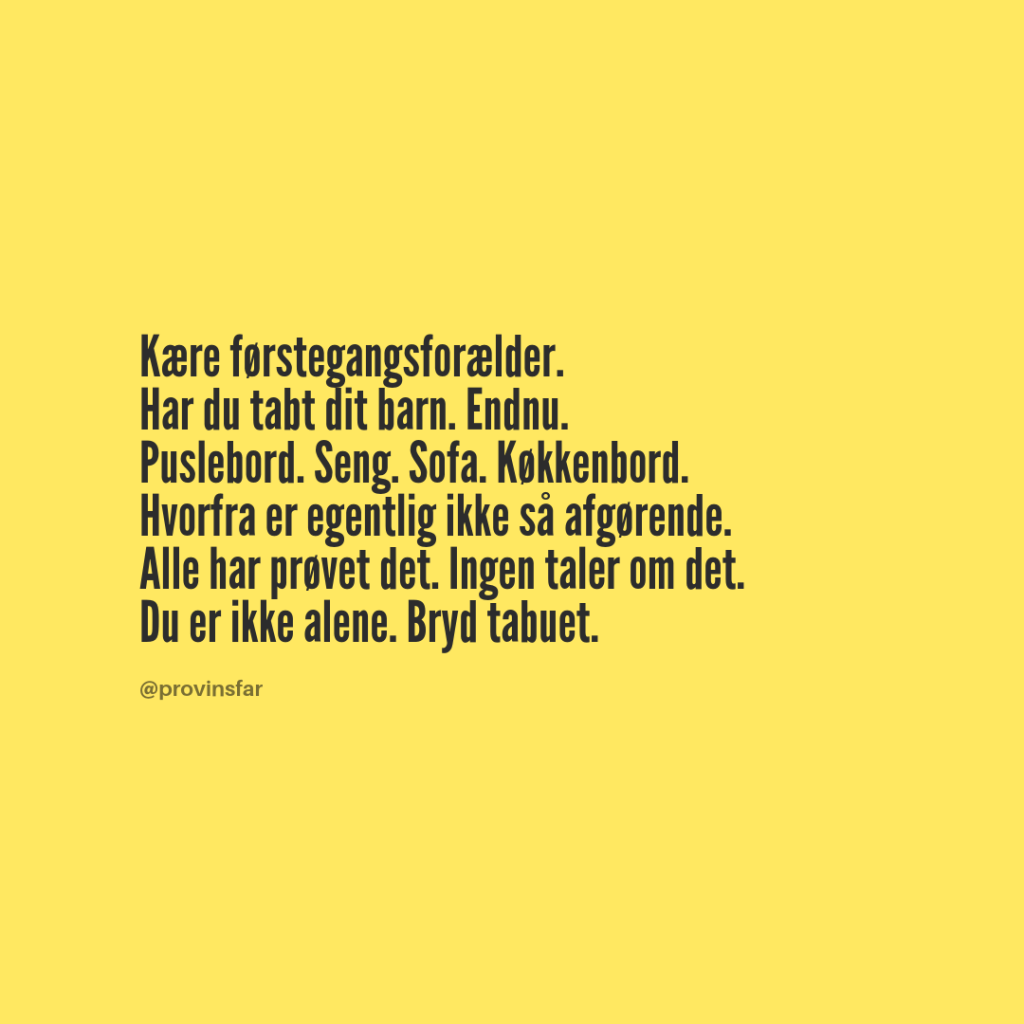 Kære førstegangsforælder.
Har du tabt dit barn. Endnu.
Puslebord. Seng. Sofa. Køkkenbord.
Hvorfra er egentlig ikke så afgørende.
Alle har prøvet det. Ingen taler om det.
Du er ikke alene. Bryd tabuet.