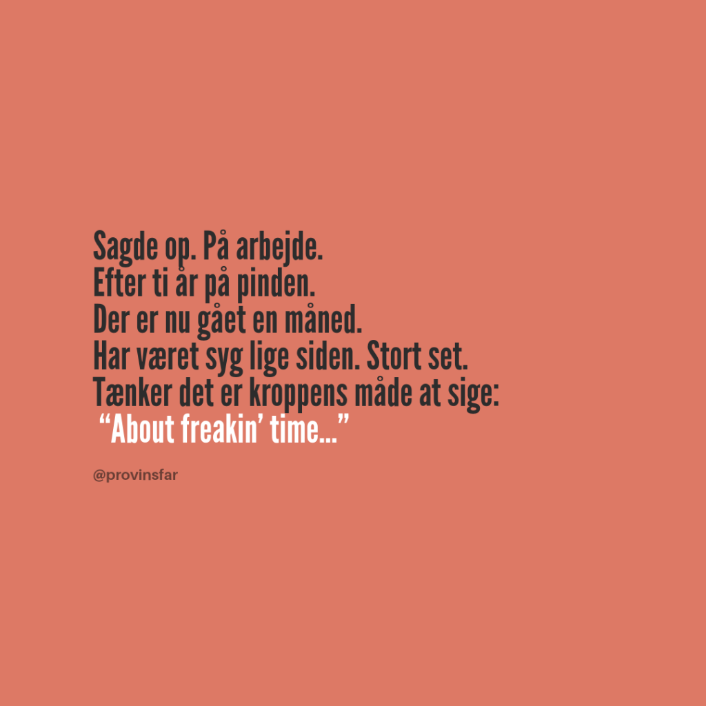 Sagde op. På arbejde. 
Efter ti år på pinden.
Der er nu gået en måned. 
Har været syg lige siden. Stort set.
Tænker det er kroppens måde at sige:  “About freakin’ time…”