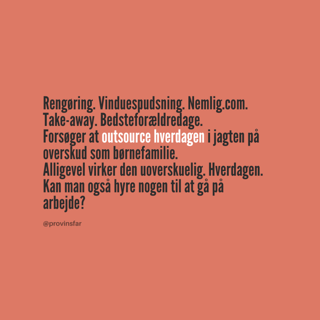 Rengøring. Vinduespudsning. Nemlig.com. 
Take-away. Bedsteforældredage.
Forsøger at outsource hverdagen i jagten på 
overskud som børnefamilie. 
Alligevel virker den uoverskuelig. Hverdagen.
Kan man også hyre nogen til at gå på arbejde?
