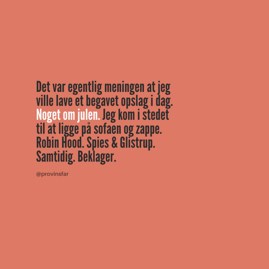Det var egentlig meningen at jeg
ville lave et begavet opslag i dag.
Noget om julen. Jeg kom i stedet
til at ligge på sofaen og zappe.
Robin Hood. Spies & Glistrup.
Samtidig. Beklager.