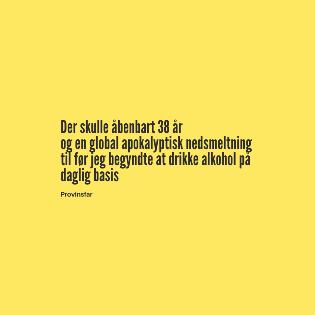 Der skulle åbenbart 38 år
og en global apokalyptisk nedsmeltning til før jeg begyndte at drikke alkohol på daglig basis